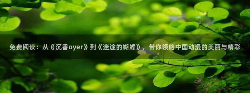 51漫画免费观看在线阅读漫画下拉：免费阅读：从《沉香oyer》到《迷途的蝴蝶》，带你领略中国动漫的美丽与精彩