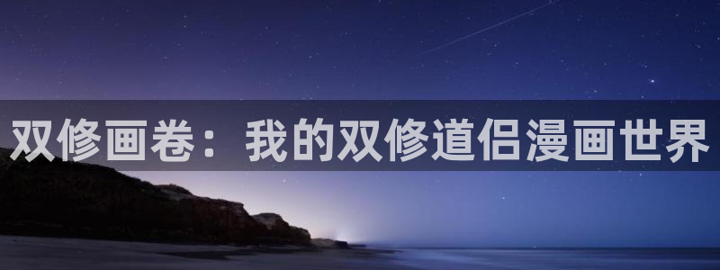 51漫画3d免费漫画在线观看阅读：双修画卷：我的双修道侣漫画世界
