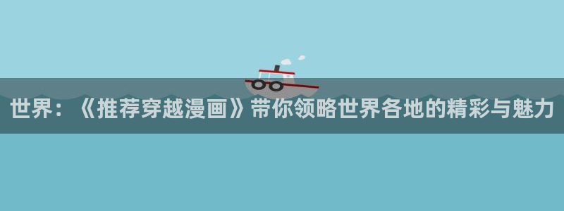 51漫画免费漫画免费观看在线阅读：世界：《推荐穿越漫画》带你领略世界各地的精彩与魅力
