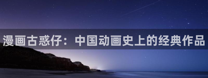 51漫画漫画无删减网站：漫画古惑仔：中国动画史上的经典作品