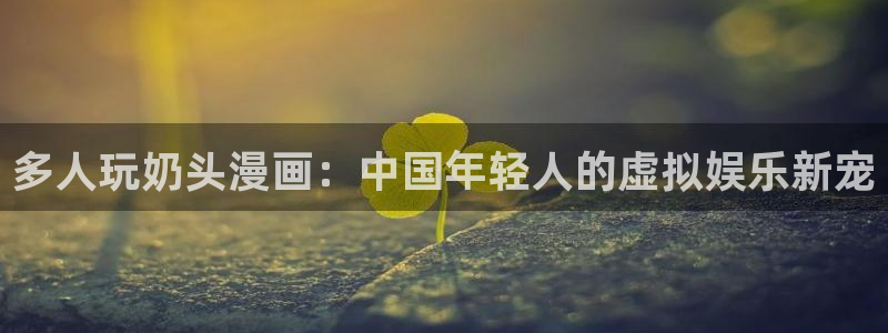 51漫画网站在线免费观看：多人玩奶头漫画：中国年轻人的虚拟娱乐新宠