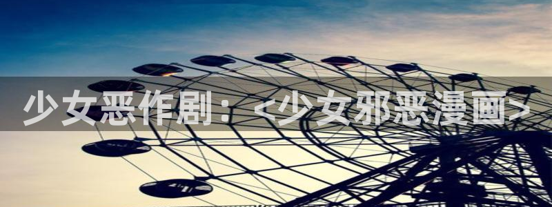 51漫画在线免费观看无删减：少女恶作剧：<少女邪恶漫画>