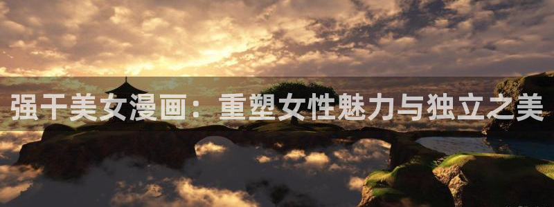 51漫画之家免费观看在线阅读漫画：强干美女漫画：重塑女性魅力与独立之美
